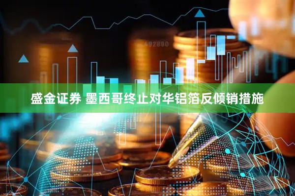 盛金证券 墨西哥终止对华铝箔反倾销措施