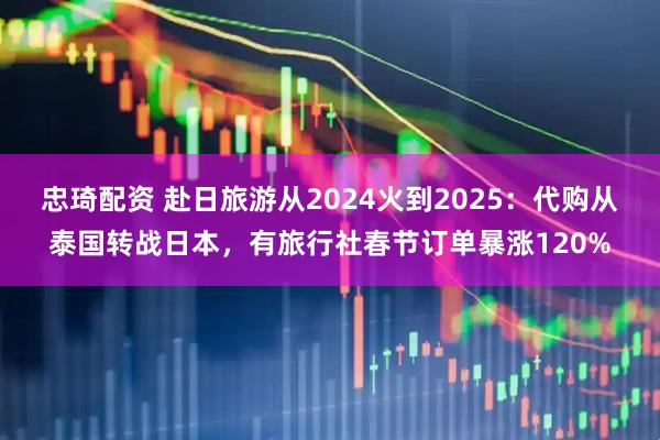 忠琦配资 赴日旅游从2024火到2025：代购从泰国转战日本，有旅行社春节订单暴涨120%