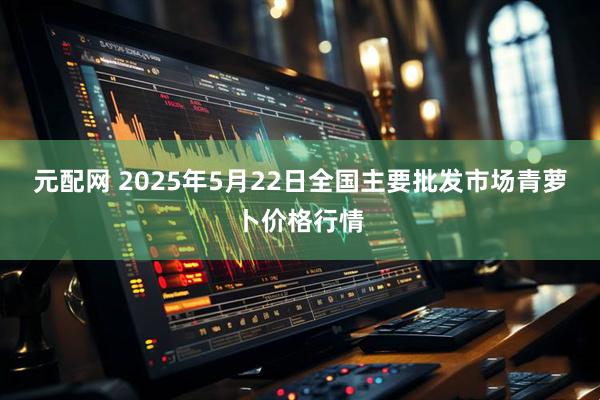 元配网 2025年5月22日全国主要批发市场青萝卜价格行情