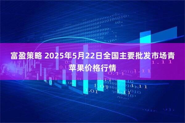 富盈策略 2025年5月22日全国主要批发市场青苹果价格行情
