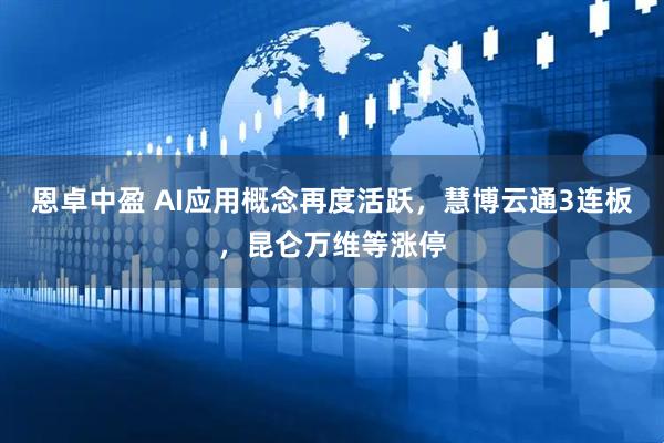 恩卓中盈 AI应用概念再度活跃，慧博云通3连板，昆仑万维等涨停