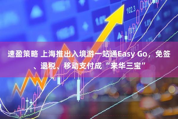 速盈策略 上海推出入境游一站通Easy Go，免签、退税、移动支付成 “来华三宝”