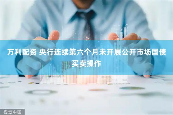 万利配资 央行连续第六个月未开展公开市场国债买卖操作