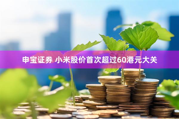 申宝证券 小米股价首次超过60港元大关