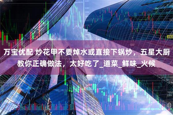 万宝优配 炒花甲不要焯水或直接下锅炒，五星大厨教你正确做法，太好吃了_道菜_鲜味_火候