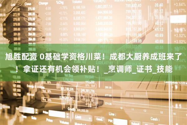 旭胜配资 0基础学资格川菜！成都大厨养成班来了！拿证还有机会领补贴！_烹调师_证书_技能