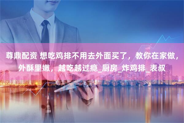 尊鼎配资 想吃鸡排不用去外面买了，教你在家做，外酥里嫩，越吃越过瘾_厨房_炸鸡排_表叔