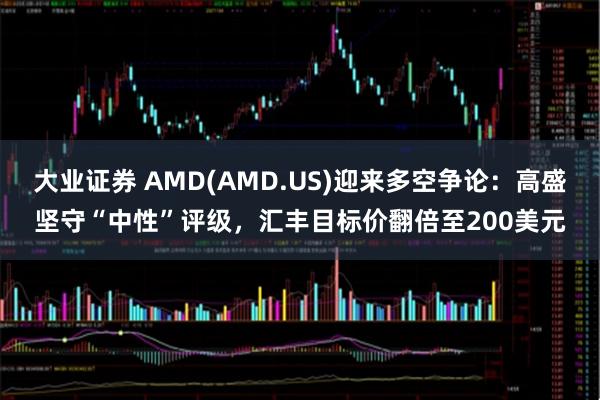 大业证券 AMD(AMD.US)迎来多空争论：高盛坚守“中性”评级，汇丰目标价翻倍至200美元