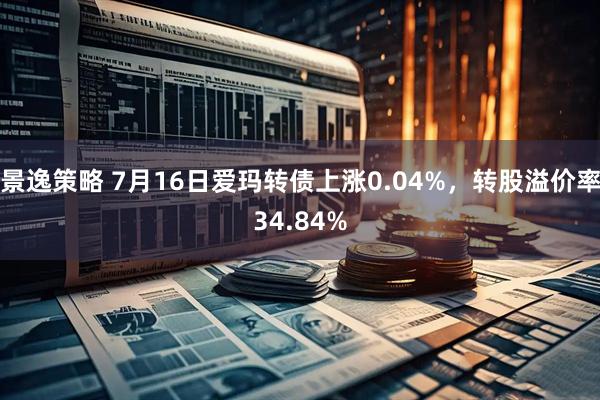 景逸策略 7月16日爱玛转债上涨0.04%，转股溢价率34.84%