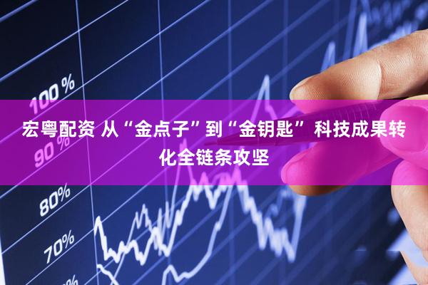 宏粤配资 从“金点子”到“金钥匙” 科技成果转化全链条攻坚