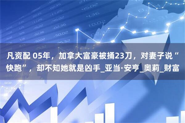 凡资配 05年，加拿大富豪被捅23刀，对妻子说“快跑”，却不知她就是凶手_亚当·安亨_奥莉_财富