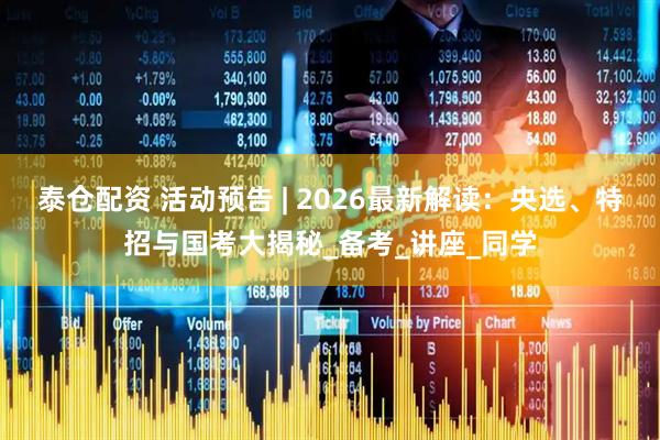 泰仓配资 活动预告 | 2026最新解读：央选、特招与国考大揭秘_备考_讲座_同学