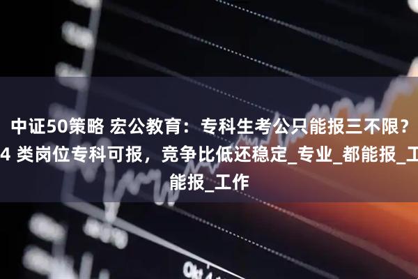 中证50策略 宏公教育：专科生考公只能报三不限？这 4 类岗位专科可报，竞争比低还稳定_专业_都能报_工作