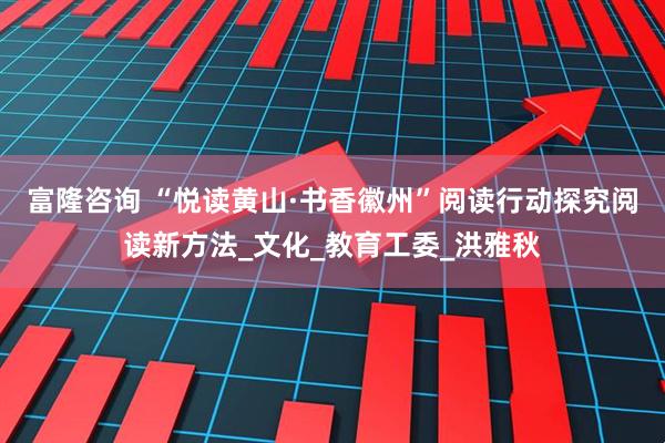 富隆咨询 “悦读黄山·书香徽州”阅读行动探究阅读新方法_文化_教育工委_洪雅秋