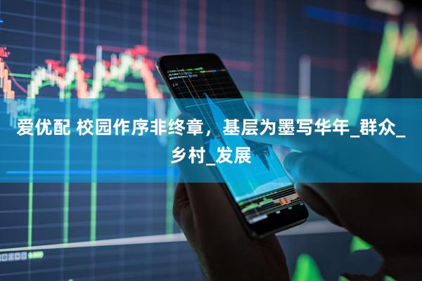 爱优配 校园作序非终章，基层为墨写华年_群众_乡村_发展