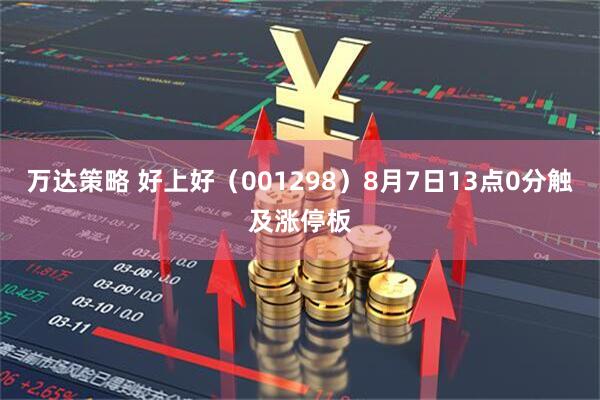 万达策略 好上好（001298）8月7日13点0分触及涨停板