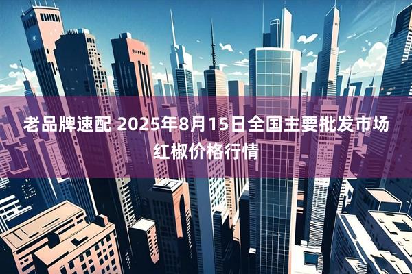 老品牌速配 2025年8月15日全国主要批发市场红椒价格行情