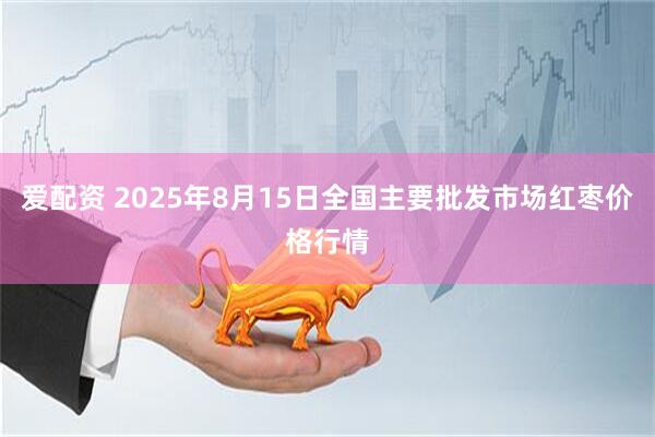 爱配资 2025年8月15日全国主要批发市场红枣价格行情