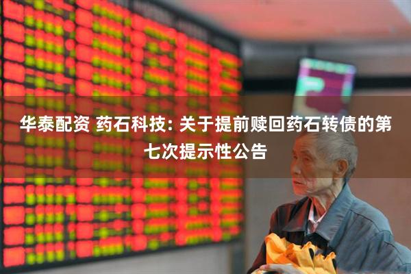 华泰配资 药石科技: 关于提前赎回药石转债的第七次提示性公告