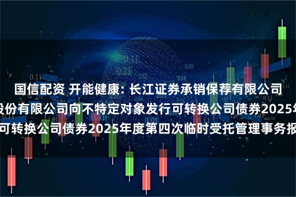 国信配资 开能健康: 长江证券承销保荐有限公司关于开能健康科技集团股份有限公司向不特定对象发行可转换公司债券2025年度第四次临时受托管理事务报告