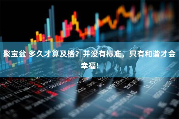 聚宝盆 多久才算及格？并没有标准，只有和谐才会幸福!