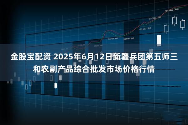 金股宝配资 2025年6月12日新疆兵团第五师三和农副产品综合批发市场价格行情