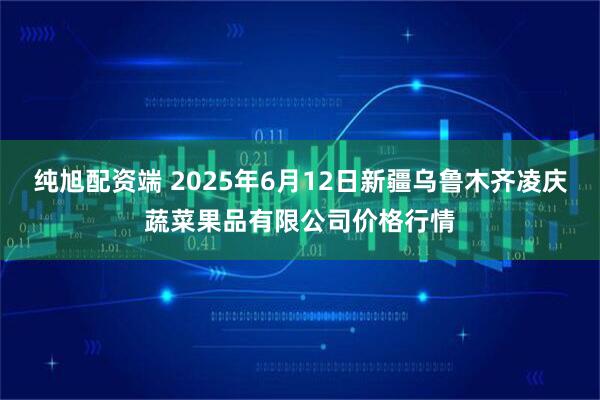 纯旭配资端 2025年6月12日新疆乌鲁木齐凌庆蔬菜果品有限公司价格行情