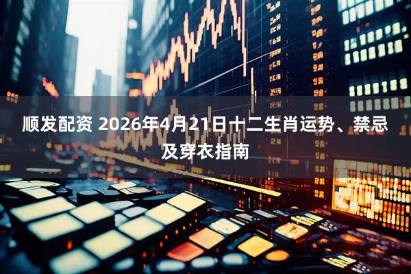 顺发配资 2026年4月21日十二生肖运势、禁忌及穿衣指南