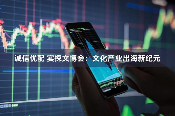 诚信优配 实探文博会：文化产业出海新纪元