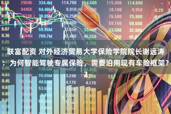 联富配资 对外经济贸易大学保险学院院长谢远涛：为何智能驾驶专属保险，需要沿用现有车险框架？